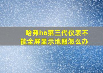 哈弗h6第三代仪表不能全屏显示地图怎么办