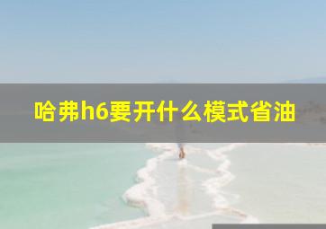 哈弗h6要开什么模式省油