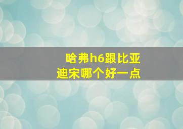 哈弗h6跟比亚迪宋哪个好一点