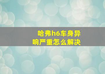 哈弗h6车身异响严重怎么解决