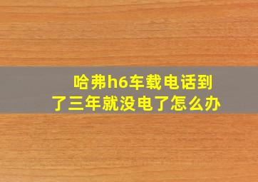 哈弗h6车载电话到了三年就没电了怎么办