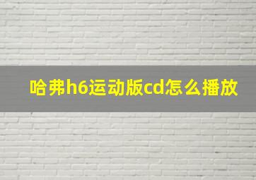 哈弗h6运动版cd怎么播放