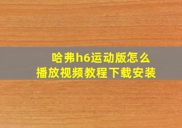 哈弗h6运动版怎么播放视频教程下载安装