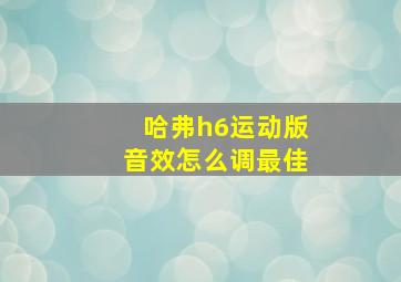 哈弗h6运动版音效怎么调最佳