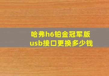 哈弗h6铂金冠军版usb接口更换多少钱