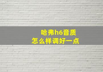 哈弗h6音质怎么样调好一点