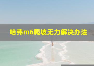 哈弗m6爬坡无力解决办法