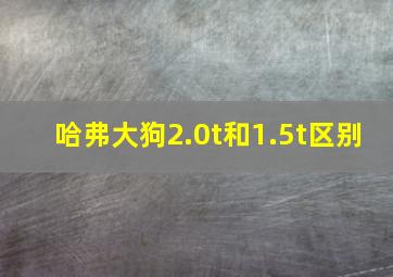 哈弗大狗2.0t和1.5t区别