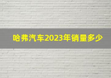 哈弗汽车2023年销量多少