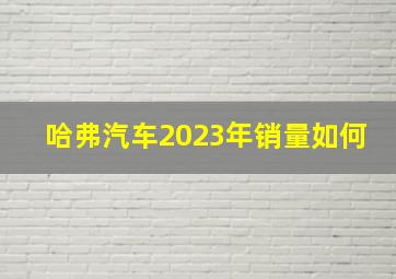 哈弗汽车2023年销量如何