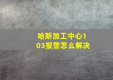 哈斯加工中心103报警怎么解决