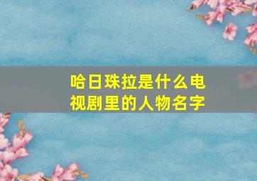 哈日珠拉是什么电视剧里的人物名字