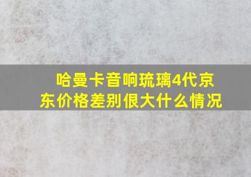 哈曼卡音响琉璃4代京东价格差别佷大什么情况