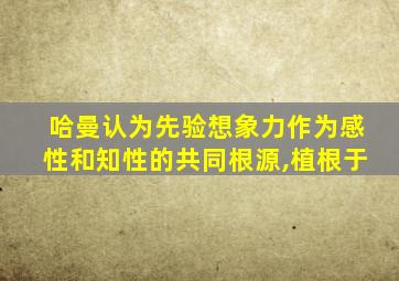 哈曼认为先验想象力作为感性和知性的共同根源,植根于