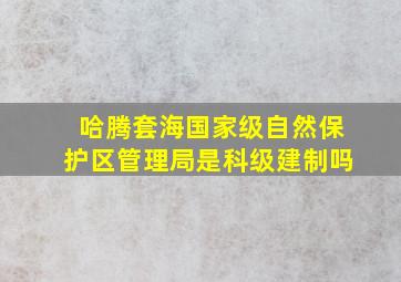 哈腾套海国家级自然保护区管理局是科级建制吗