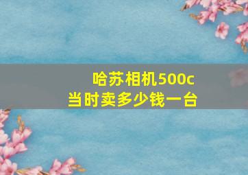 哈苏相机500c当时卖多少钱一台