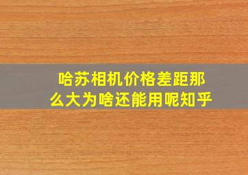 哈苏相机价格差距那么大为啥还能用呢知乎