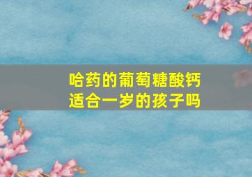 哈药的葡萄糖酸钙适合一岁的孩子吗