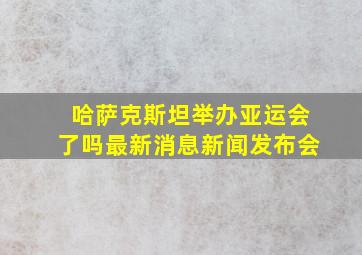 哈萨克斯坦举办亚运会了吗最新消息新闻发布会