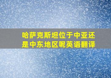 哈萨克斯坦位于中亚还是中东地区呢英语翻译