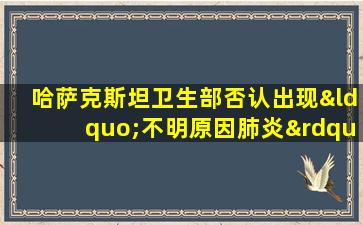 哈萨克斯坦卫生部否认出现“不明原因肺炎”:很可能还