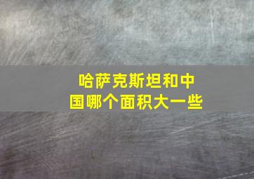 哈萨克斯坦和中国哪个面积大一些