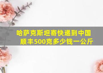 哈萨克斯坦寄快递到中国顺丰500克多少钱一公斤