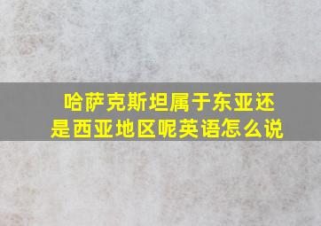 哈萨克斯坦属于东亚还是西亚地区呢英语怎么说