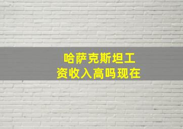 哈萨克斯坦工资收入高吗现在