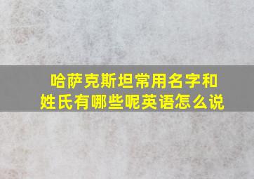 哈萨克斯坦常用名字和姓氏有哪些呢英语怎么说