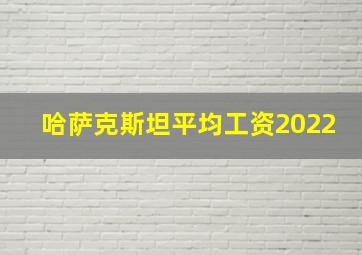 哈萨克斯坦平均工资2022