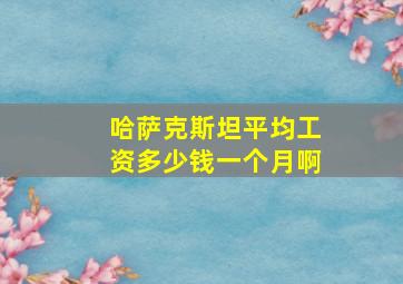 哈萨克斯坦平均工资多少钱一个月啊