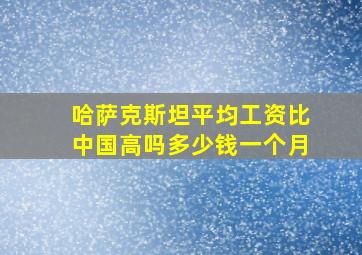 哈萨克斯坦平均工资比中国高吗多少钱一个月