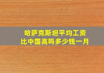 哈萨克斯坦平均工资比中国高吗多少钱一月