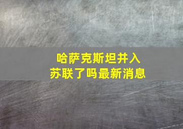 哈萨克斯坦并入苏联了吗最新消息