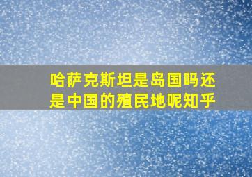 哈萨克斯坦是岛国吗还是中国的殖民地呢知乎