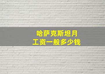 哈萨克斯坦月工资一般多少钱