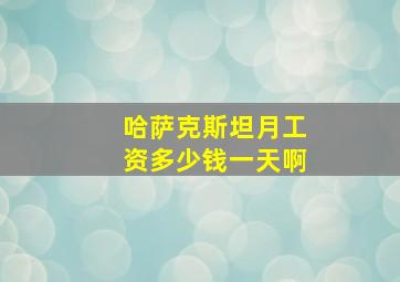 哈萨克斯坦月工资多少钱一天啊