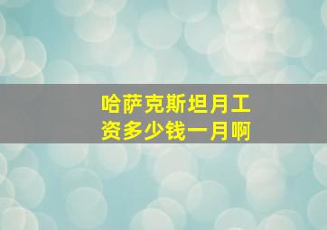 哈萨克斯坦月工资多少钱一月啊