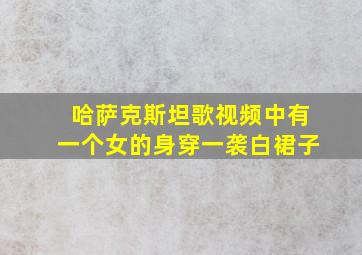 哈萨克斯坦歌视频中有一个女的身穿一袭白裙子