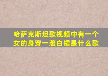 哈萨克斯坦歌视频中有一个女的身穿一袭白裙是什么歌