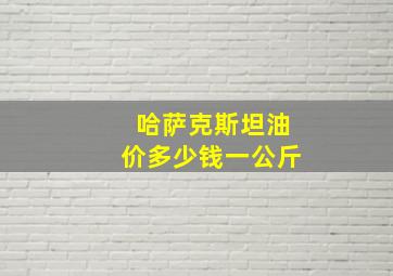 哈萨克斯坦油价多少钱一公斤