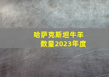 哈萨克斯坦牛羊数量2023年度