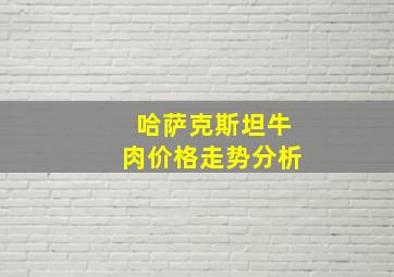 哈萨克斯坦牛肉价格走势分析