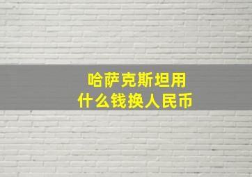 哈萨克斯坦用什么钱换人民币