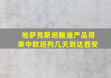 哈萨克斯坦粮油产品搭乘中欧班列几天到达西安