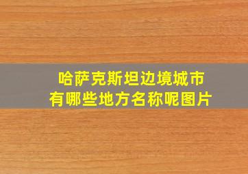 哈萨克斯坦边境城市有哪些地方名称呢图片