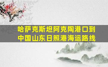 哈萨克斯坦阿克陶港口到中国山东日照港海运路线