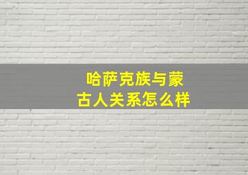 哈萨克族与蒙古人关系怎么样