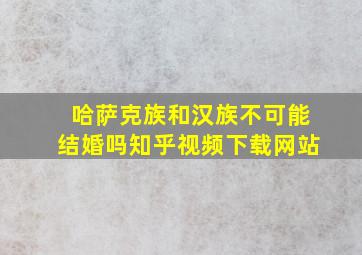 哈萨克族和汉族不可能结婚吗知乎视频下载网站